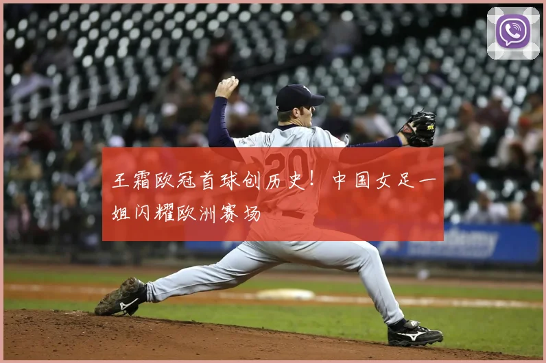 王霜欧冠首球创历史！中国女足一姐闪耀欧洲赛场