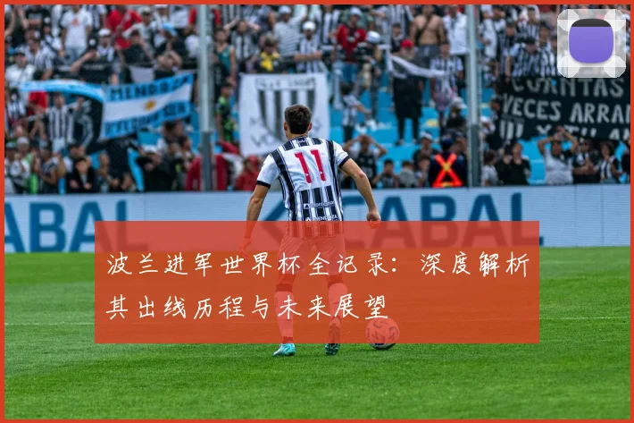 波兰进军世界杯全记录：深度解析其出线历程与未来展望