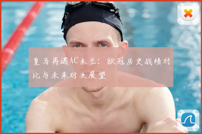 皇马再遇AC米兰：欧冠历史战绩对比与未来对决展望
