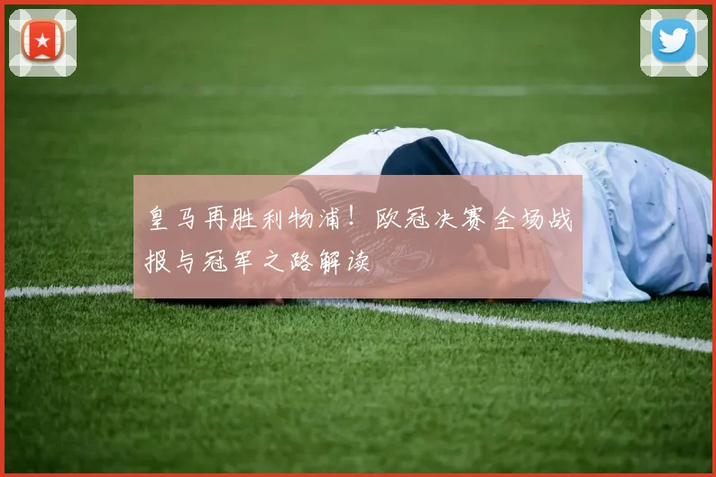皇马再胜利物浦！欧冠决赛全场战报与冠军之路解读