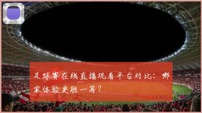 足球赛在线直播观看平台对比：哪家体验更胜一筹？