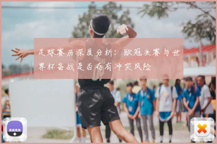 足球赛历深度分析：欧冠决赛与世界杯备战是否存有冲突风险