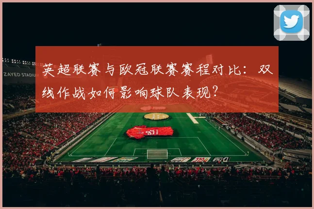 英超联赛与欧冠联赛赛程对比：双线作战如何影响球队表现？