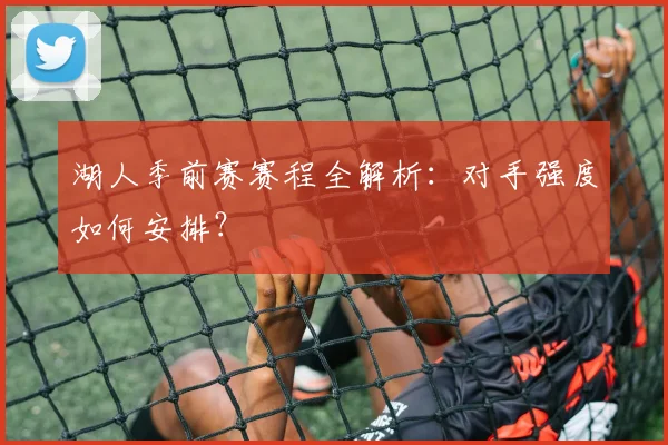 湖人季前赛赛程全解析：对手强度如何安排？