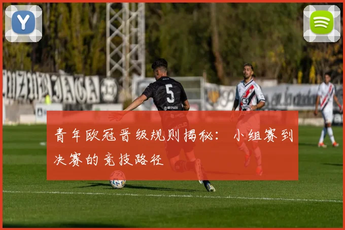 青年欧冠晋级规则揭秘：小组赛到决赛的竞技路径