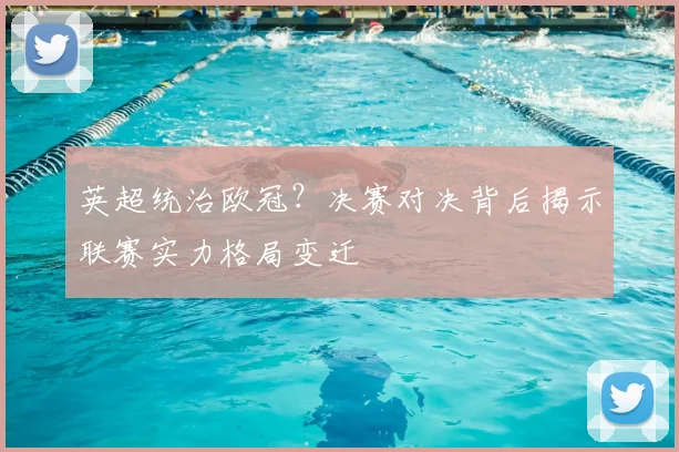 英超统治欧冠？决赛对决背后揭示联赛实力格局变迁