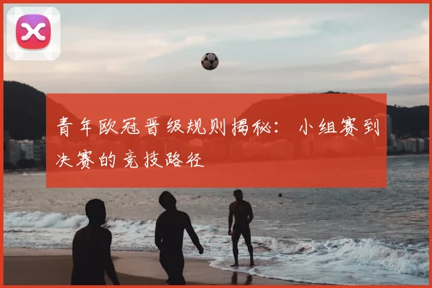 青年欧冠晋级规则揭秘：小组赛到决赛的竞技路径