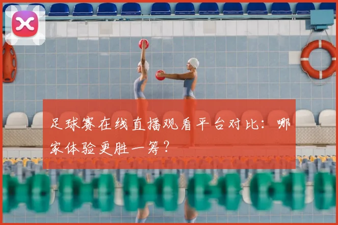 足球赛在线直播观看平台对比：哪家体验更胜一筹？