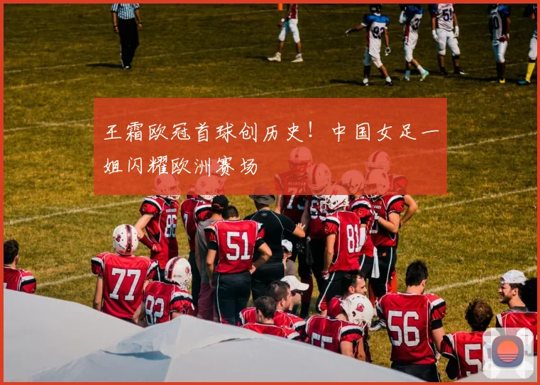 王霜欧冠首球创历史！中国女足一姐闪耀欧洲赛场