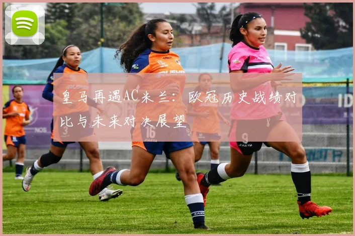 皇马再遇AC米兰：欧冠历史战绩对比与未来对决展望